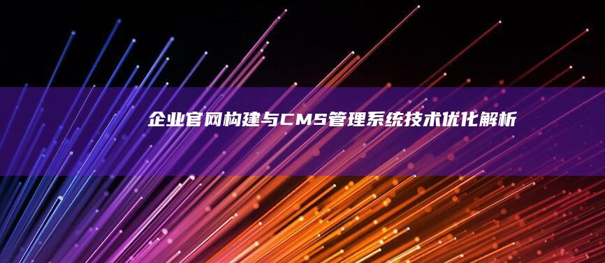 企业官网构建与CMS管理系统技术优化解析