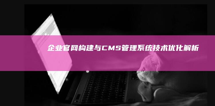 企业官网构建与CMS管理系统技术优化解析