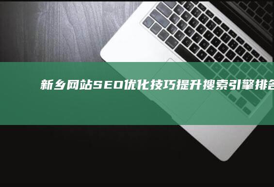 新乡网站SEO优化技巧：提升搜索引擎排名与流量秘诀